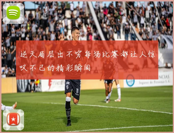 逆天局层出不穷每场比赛都让人惊叹不已的精彩瞬间
