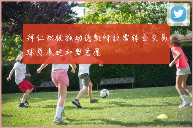 拜仁积极推动德凯特拉雷转会交易球员表达加盟意愿