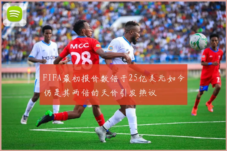 FIFA最初报价数倍于25亿美元如今仍是其两倍的天价引发热议