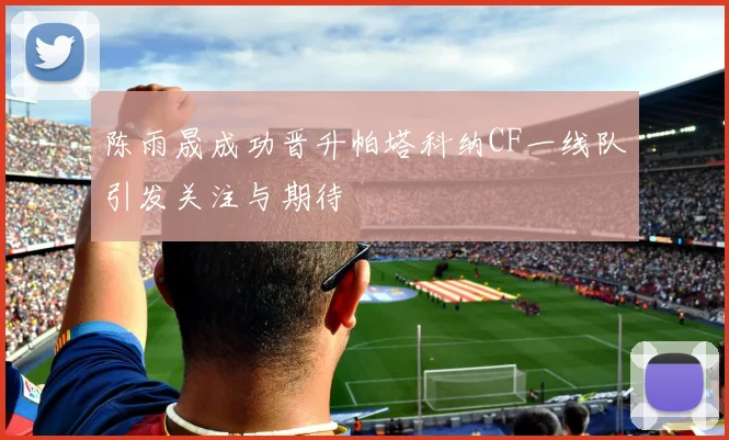 陈雨晟成功晋升帕塔科纳CF一线队引发关注与期待
