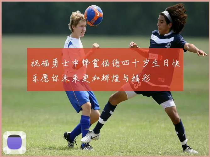祝福勇士中锋霍福德四十岁生日快乐愿你未来更加辉煌与精彩
