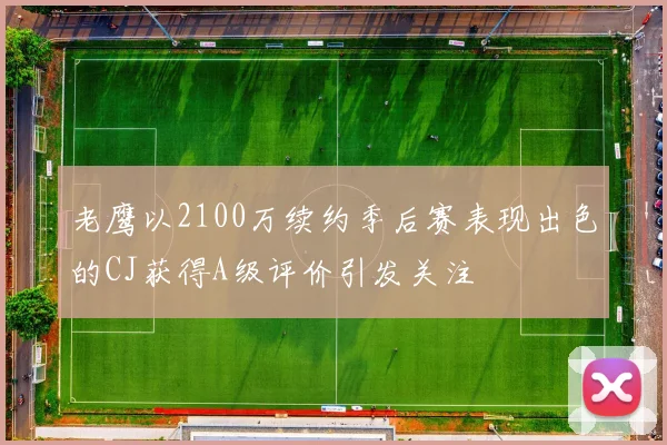 老鹰以2100万续约季后赛表现出色的CJ获得A级评价引发关注