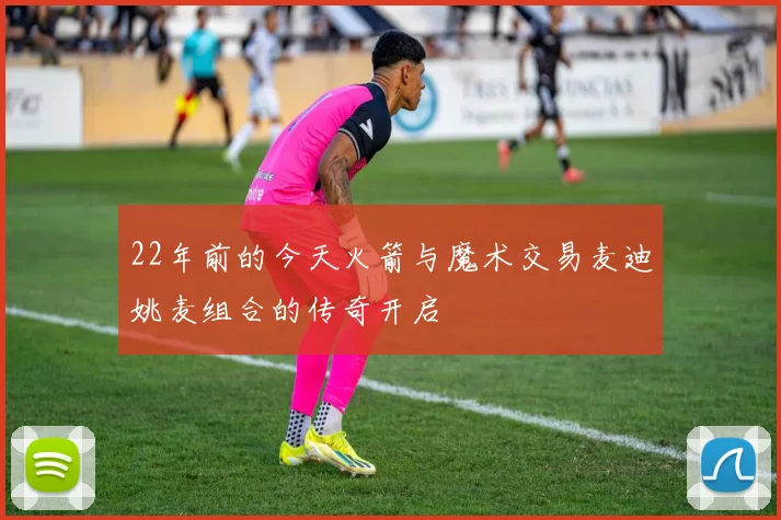 22年前的今天火箭与魔术交易麦迪姚麦组合的传奇开启