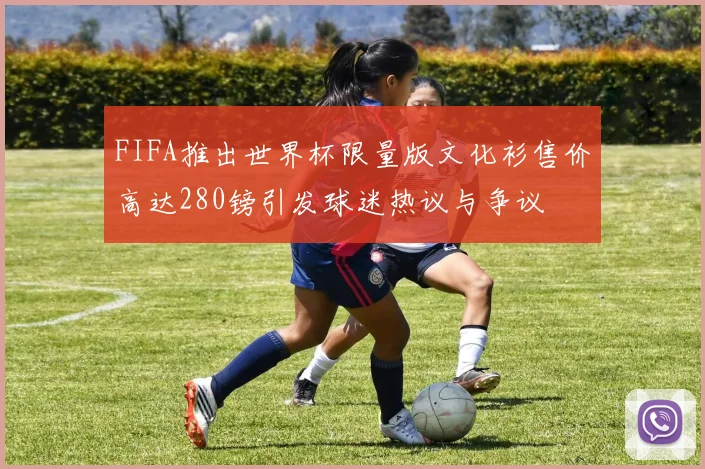 FIFA推出世界杯限量版文化衫售价高达280镑引发球迷热议与争议