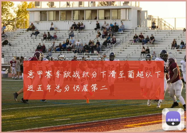 意甲赛季欧战积分下滑至葡超以下近五年总分仍居第二