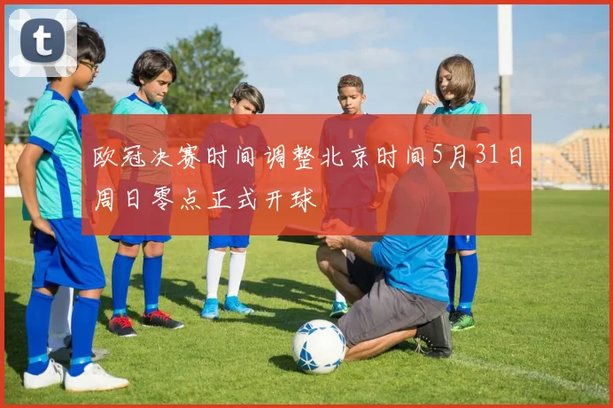 欧冠决赛时间调整北京时间5月31日周日零点正式开球