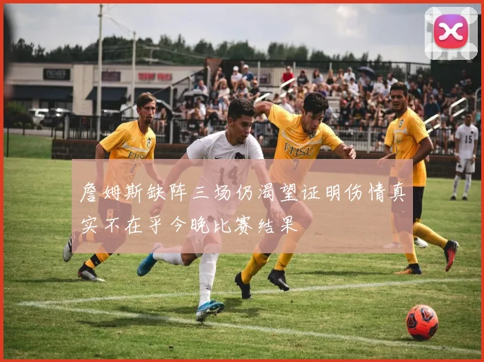 詹姆斯缺阵三场仍渴望证明伤情真实不在乎今晚比赛结果