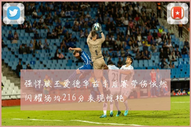 强悍狼王爱德华兹季后赛带伤依然闪耀场均216分表现惊艳