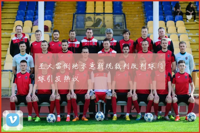 王大雷倒地示意新规裁判改判球门球引发热议