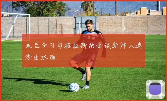 米兰今日与格拉斯纳会谈新帅人选浮出水面