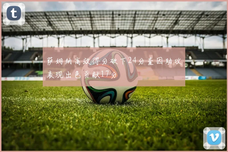 萨姆纳高效得分砍下24分奎因助攻表现出色贡献17分