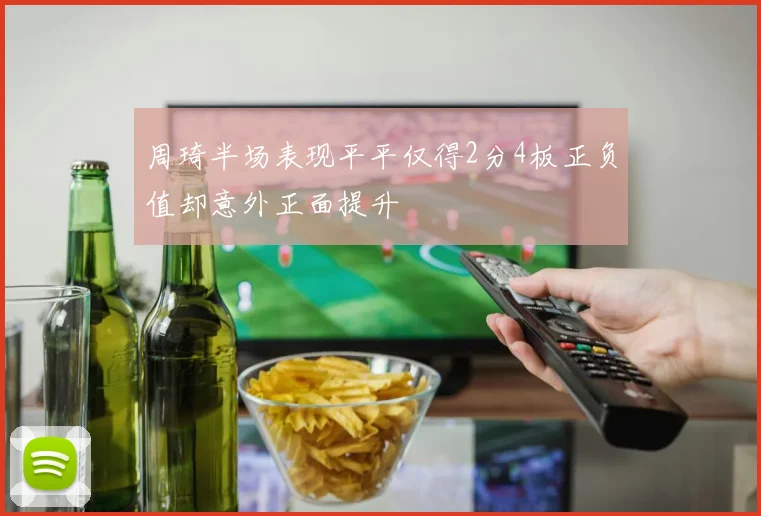 周琦半场表现平平仅得2分4板正负值却意外正面提升