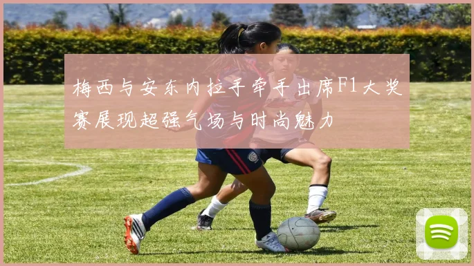 梅西与安东内拉手牵手出席F1大奖赛展现超强气场与时尚魅力