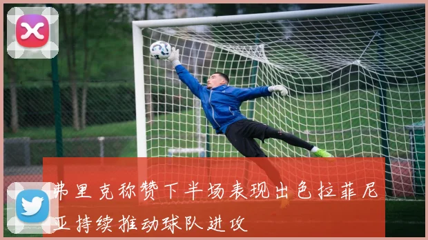 弗里克称赞下半场表现出色拉菲尼亚持续推动球队进攻