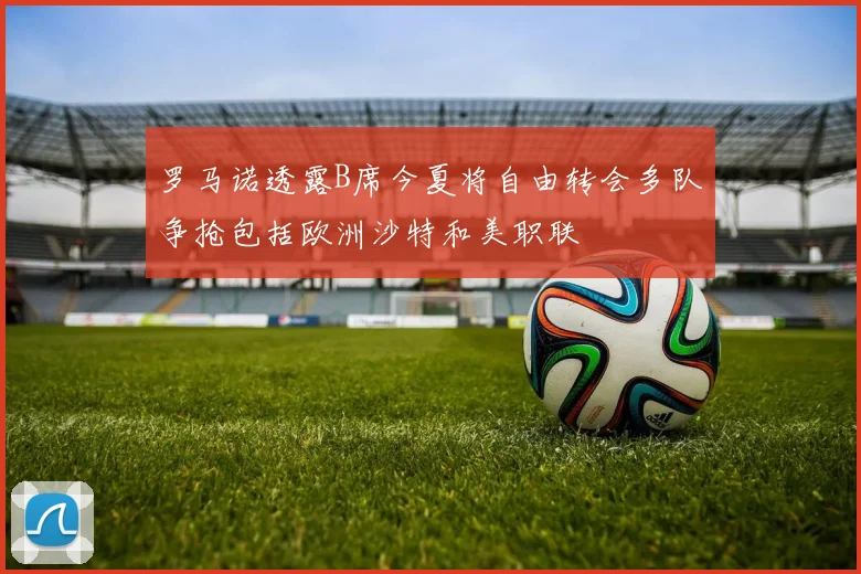 罗马诺透露B席今夏将自由转会多队争抢包括欧洲沙特和美职联