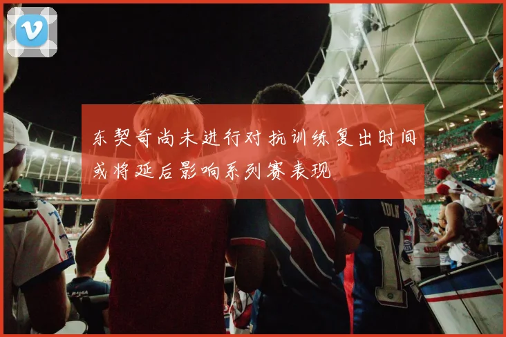 东契奇尚未进行对抗训练复出时间或将延后影响系列赛表现