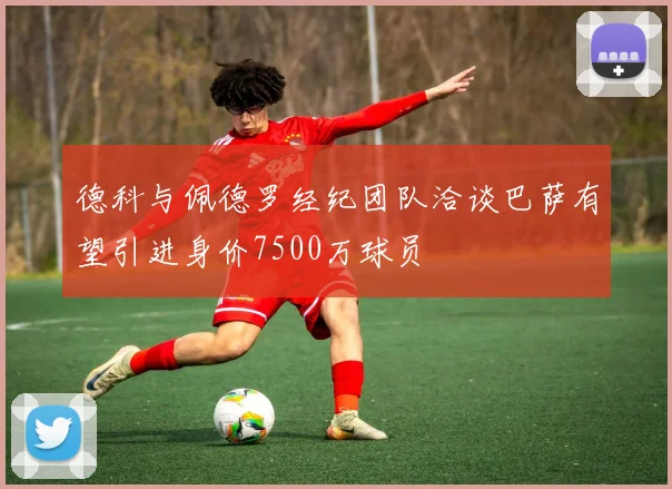 德科与佩德罗经纪团队洽谈巴萨有望引进身价7500万球员