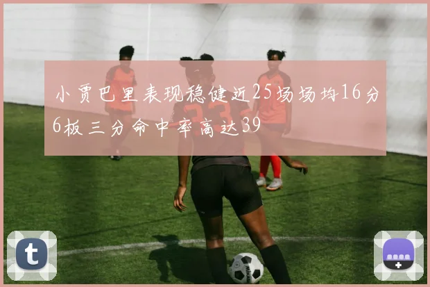 小贾巴里表现稳健近25场场均16分6板三分命中率高达39