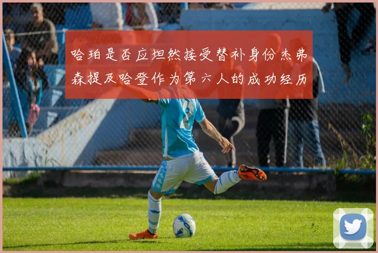 哈珀是否应坦然接受替补身份杰弗森提及哈登作为第六人的成功经历