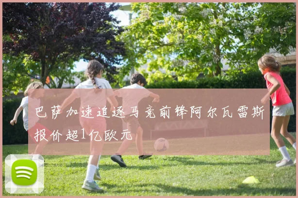 巴萨加速追逐马竞前锋阿尔瓦雷斯报价超1亿欧元
