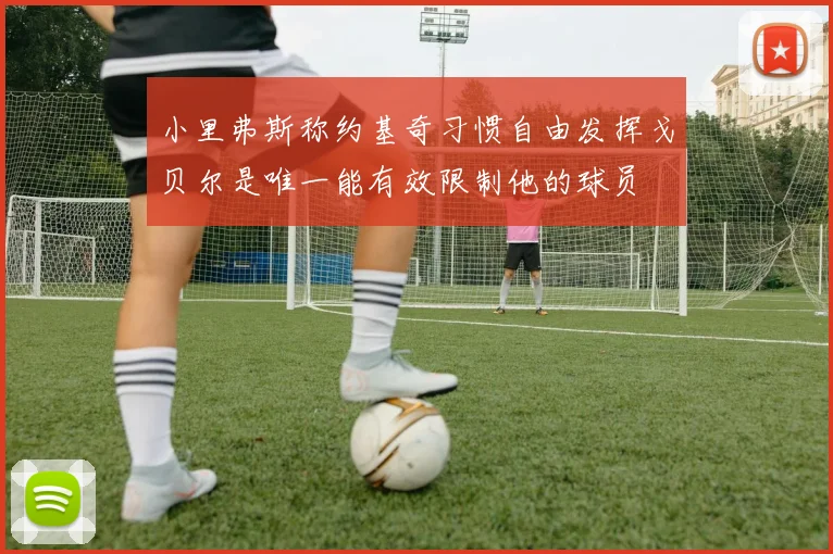小里弗斯称约基奇习惯自由发挥戈贝尔是唯一能有效限制他的球员