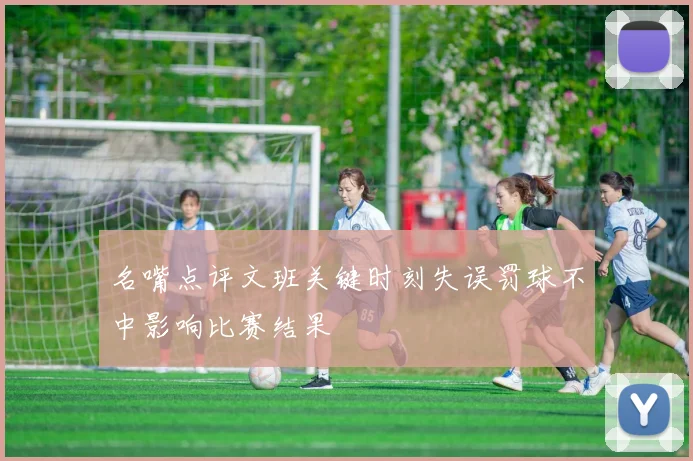 名嘴点评文班关键时刻失误罚球不中影响比赛结果