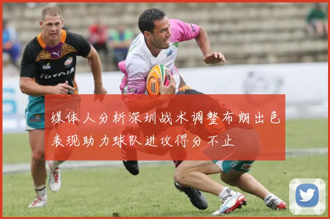 媒体人分析深圳战术调整布朗出色表现助力球队进攻得分不止