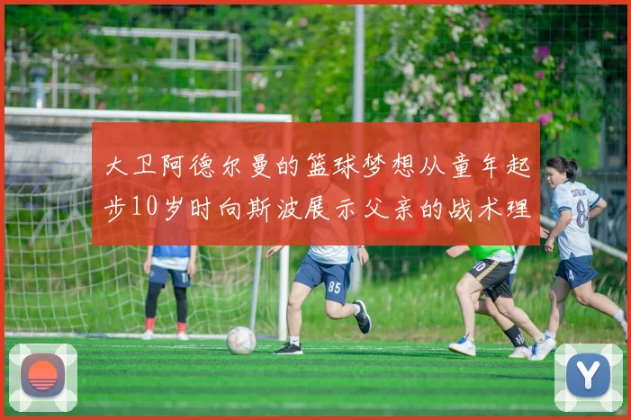 大卫阿德尔曼的篮球梦想从童年起步10岁时向斯波展示父亲的战术理念